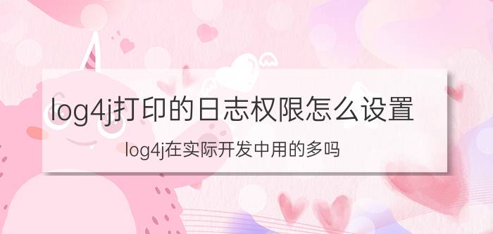 log4j打印的日志权限怎么设置 log4j在实际开发中用的多吗？